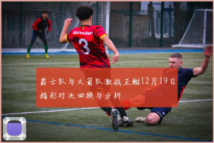 爵士队与火箭队激战正酣12月19日精彩对决回顾与分析