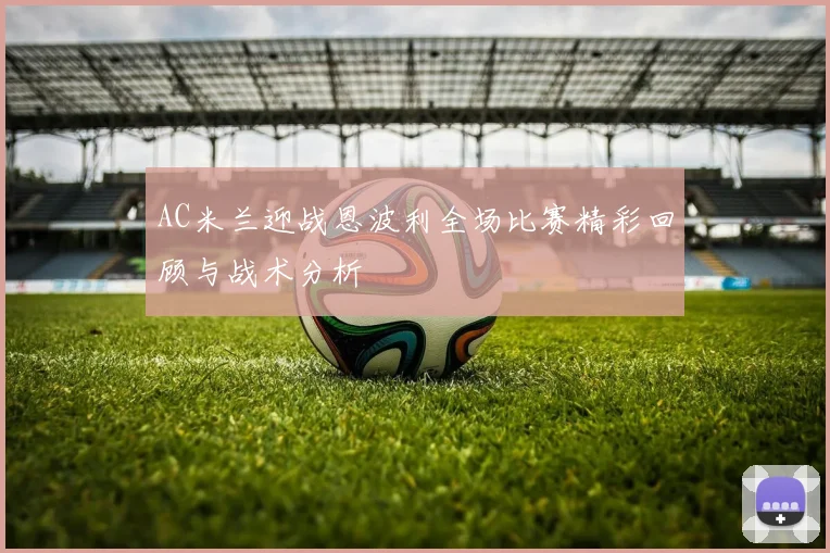 AC米兰迎战恩波利全场比赛精彩回顾与战术分析
