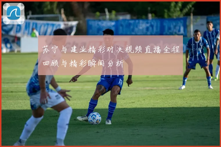 苏宁与建业精彩对决视频直播全程回顾与精彩瞬间分析