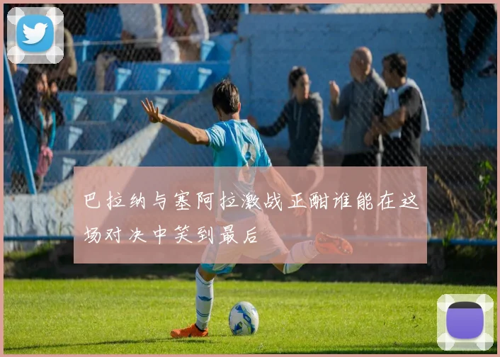 巴拉纳与塞阿拉激战正酣谁能在这场对决中笑到最后