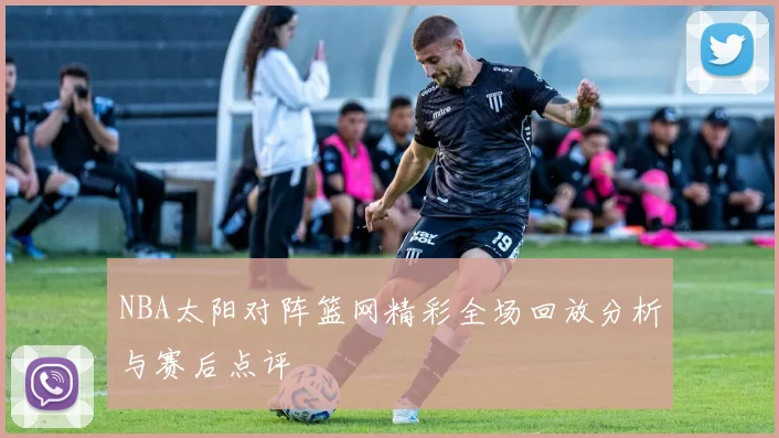 NBA太阳对阵篮网精彩全场回放分析与赛后点评