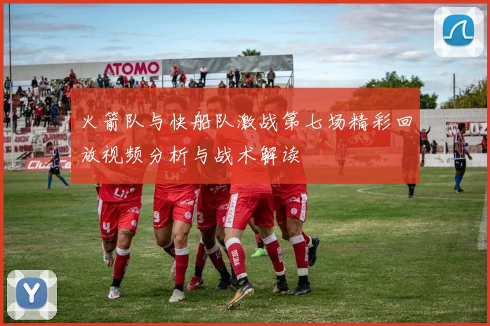 火箭队与快船队激战第七场精彩回放视频分析与战术解读