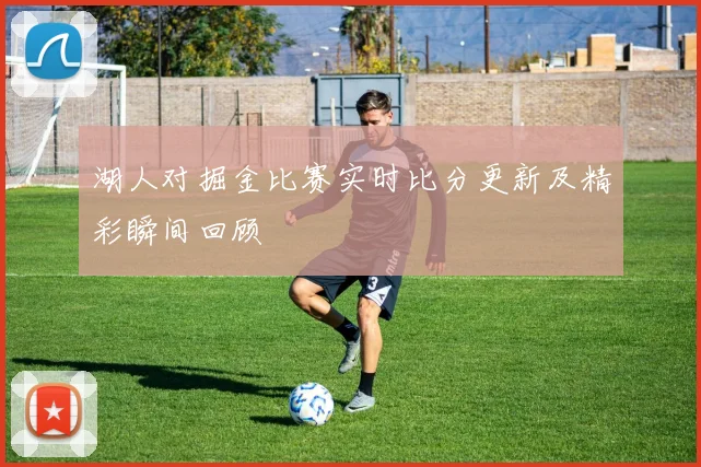 湖人对掘金比赛实时比分更新及精彩瞬间回顾