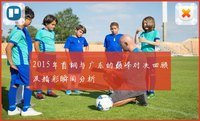 2015年首钢与广东的巅峰对决回顾及精彩瞬间分析