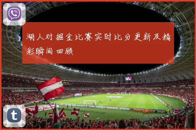 湖人对掘金比赛实时比分更新及精彩瞬间回顾