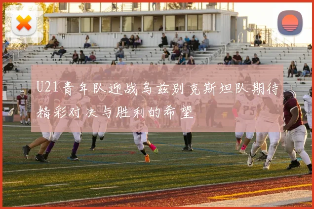 U21青年队迎战乌兹别克斯坦队期待精彩对决与胜利的希望