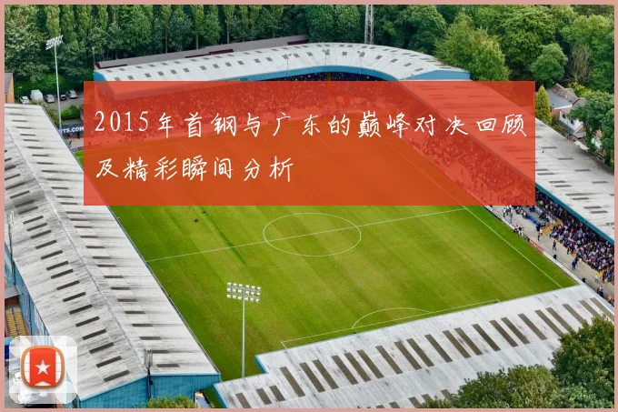 2015年首钢与广东的巅峰对决回顾及精彩瞬间分析