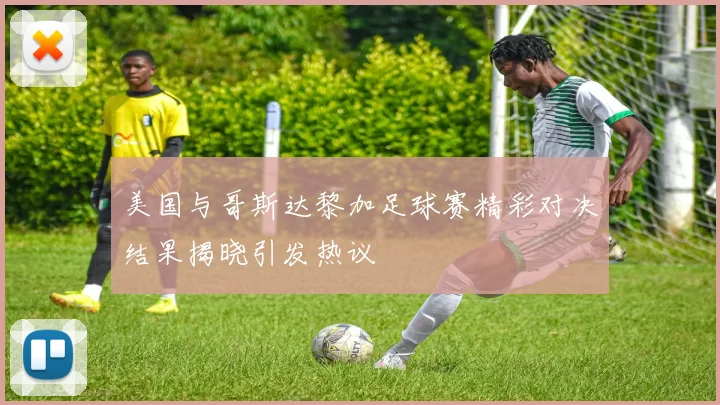 美国与哥斯达黎加足球赛精彩对决结果揭晓引发热议