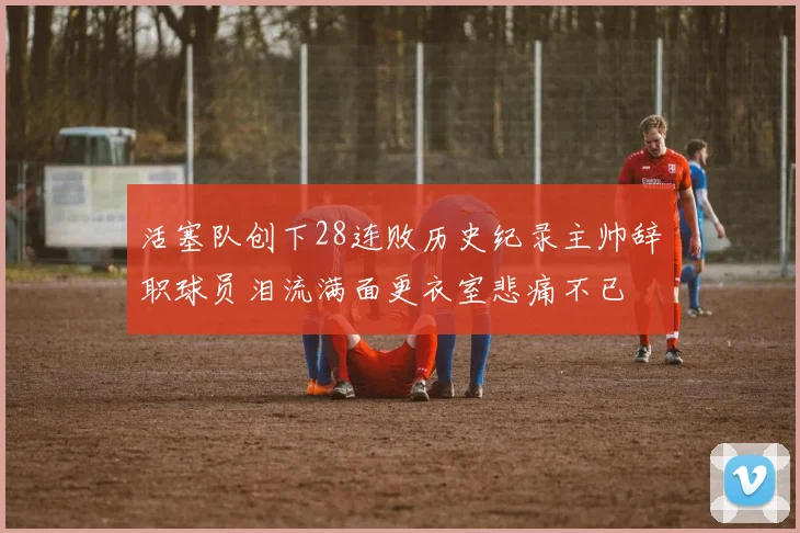 活塞队创下28连败历史纪录主帅辞职球员泪流满面更衣室悲痛不已