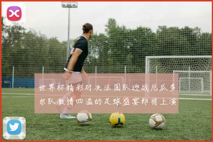 世界杯精彩对决法国队迎战厄瓜多尔队激情四溢的足球盛宴即将上演