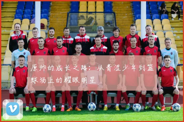 原帅的成长之路：从青涩少年到篮球场上的耀眼明星